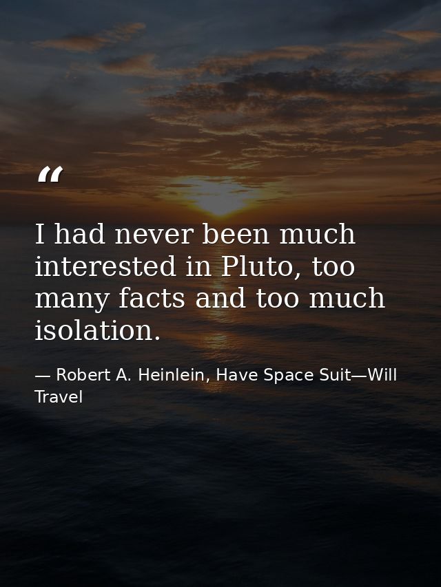 I had never been much interested in Pluto, too many facts and too much isolation. — Robert A. Heinlein, Have Space Suit—Will Travel