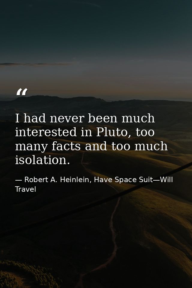I had never been much interested in Pluto, too many facts and too much isolation. — Robert A. Heinlein, Have Space Suit—Will Travel