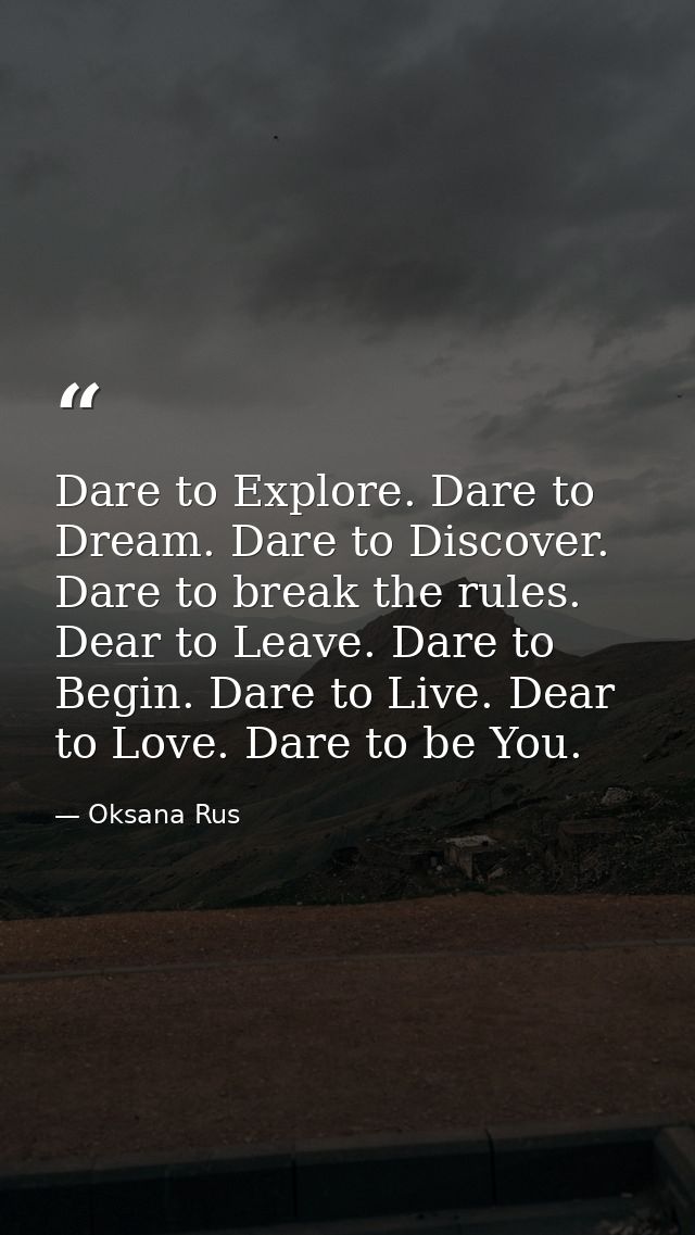 Dare to Explore. Dare to Dream. Dare to Discover. Dare to break the rules. Dear to Leave. Dare to Begin. Dare to Live. D — Oksana Rus