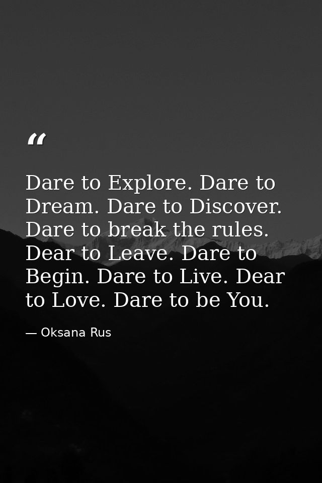 Dare to Explore. Dare to Dream. Dare to Discover. Dare to break the rules. Dear to Leave. Dare to Begin. Dare to Live. D — Oksana Rus