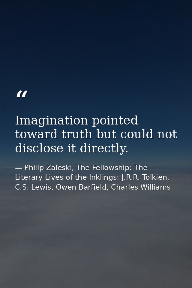 Imagination pointed toward truth but could not disclose it directly. — Philip Zaleski, The Fellowship: The Literary Lives of the Inklings: J.R.R. Tolkien, C.S. Lewis, Owen Barfield, Charles Williams