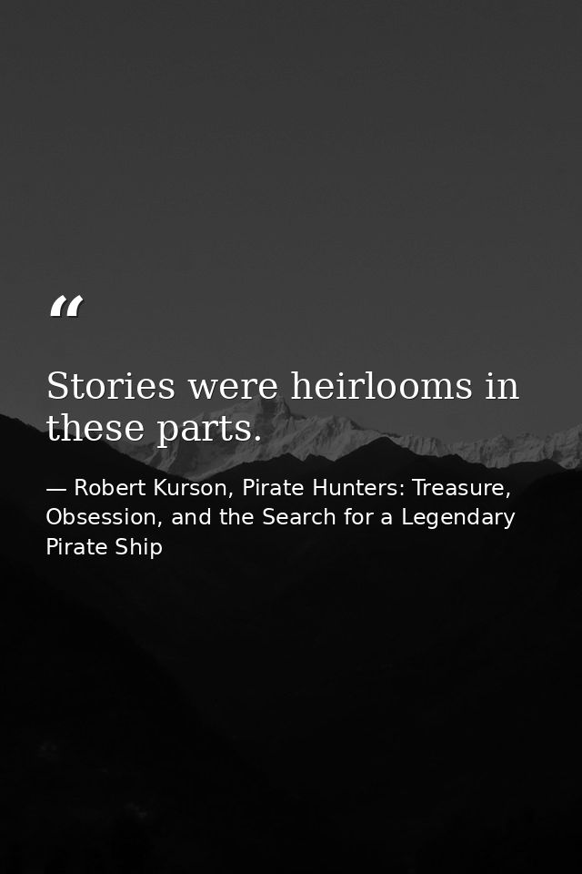 Stories were heirlooms in these parts. — Robert Kurson, Pirate Hunters: Treasure, Obsession, and the Search for a Legendary Pirate Ship