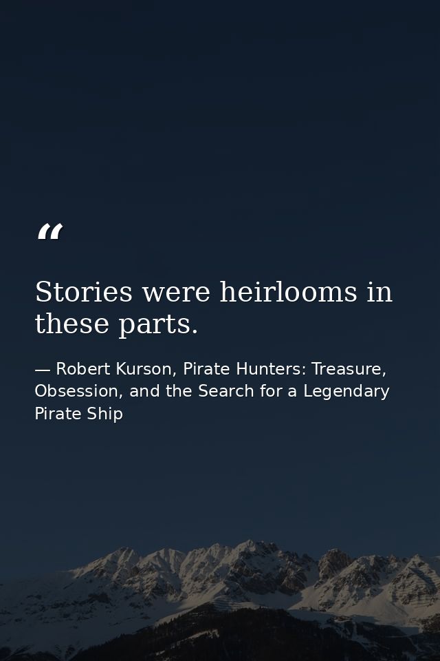 Stories were heirlooms in these parts. — Robert Kurson, Pirate Hunters: Treasure, Obsession, and the Search for a Legendary Pirate Ship