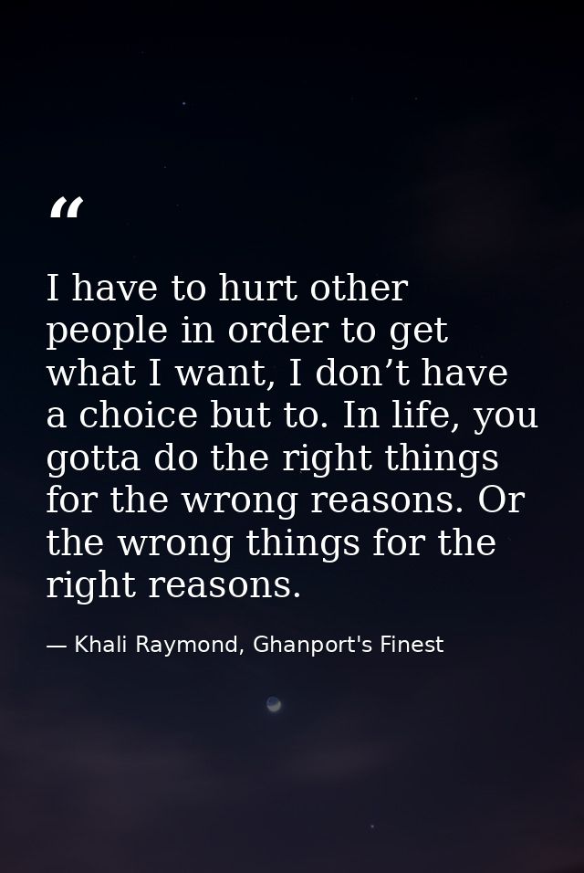 I have to hurt other people in order to get what I want, I don’t have a choice but to. In life, you gotta do the right t — Khali Raymond, Ghanport's Finest