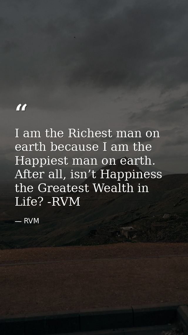 I am the Richest man on earth because I am the Happiest man on earth. After all, isn’t Happiness the Greatest Wealth in  — RVM