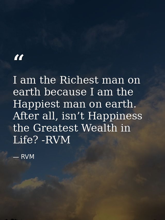 I am the Richest man on earth because I am the Happiest man on earth. After all, isn’t Happiness the Greatest Wealth in  — RVM