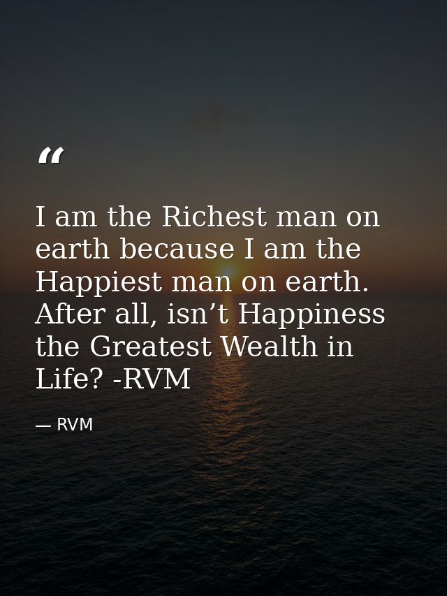 I am the Richest man on earth because I am the Happiest man on earth. After all, isn’t Happiness the Greatest Wealth in  — RVM
