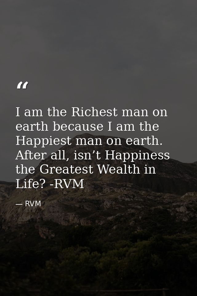 I am the Richest man on earth because I am the Happiest man on earth. After all, isn’t Happiness the Greatest Wealth in  — RVM
