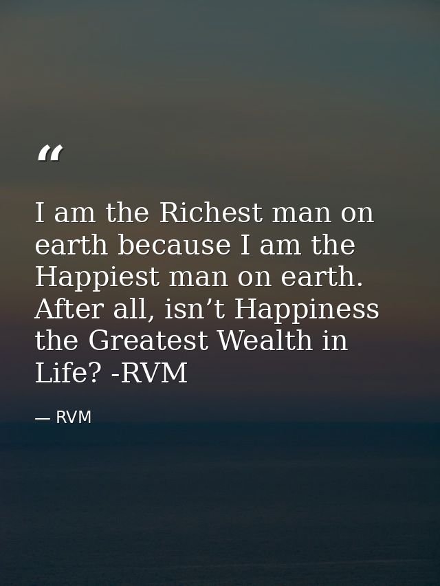 I am the Richest man on earth because I am the Happiest man on earth. After all, isn’t Happiness the Greatest Wealth in  — RVM
