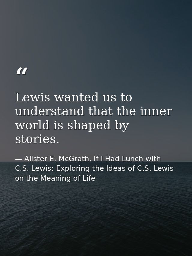 Lewis wanted us to understand that the inner world is shaped by stories. — Alister E. McGrath, If I Had Lunch with C.S. Lewis: Exploring the Ideas of C.S. Lewis on the Meaning of Life