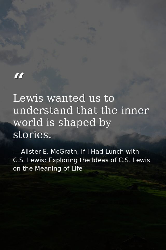 Lewis wanted us to understand that the inner world is shaped by stories. — Alister E. McGrath, If I Had Lunch with C.S. Lewis: Exploring the Ideas of C.S. Lewis on the Meaning of Life