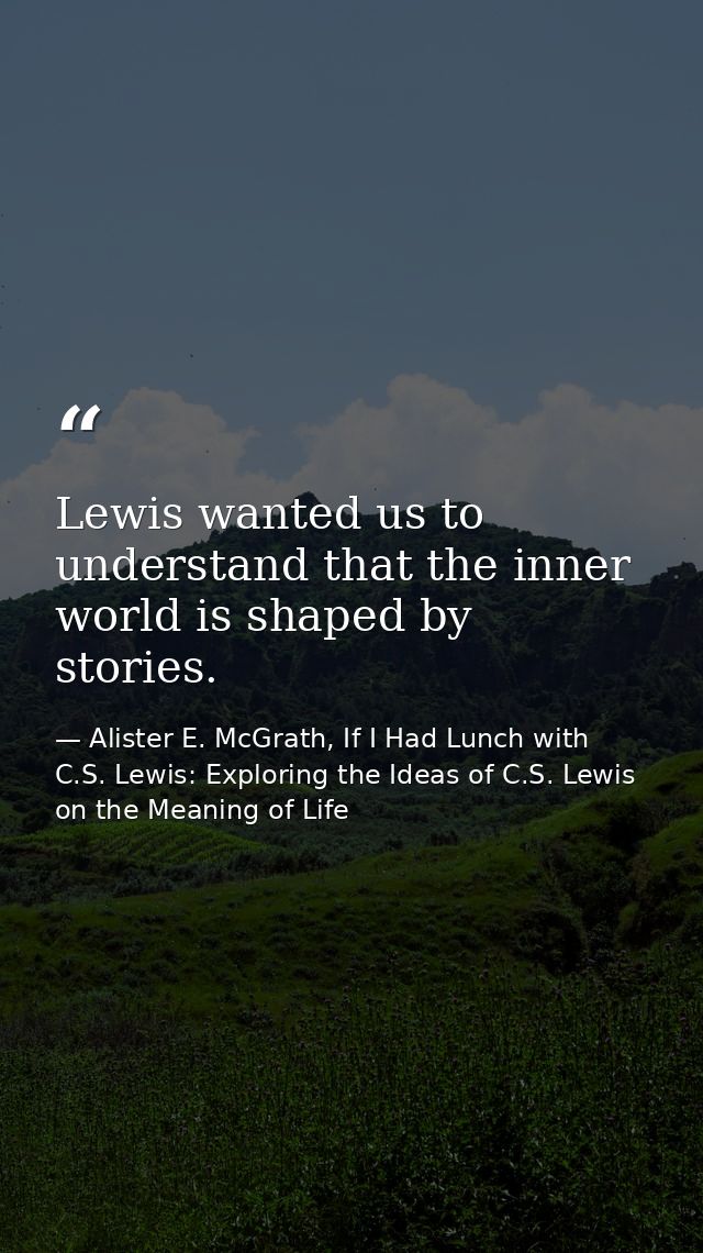 Lewis wanted us to understand that the inner world is shaped by stories. — Alister E. McGrath, If I Had Lunch with C.S. Lewis: Exploring the Ideas of C.S. Lewis on the Meaning of Life