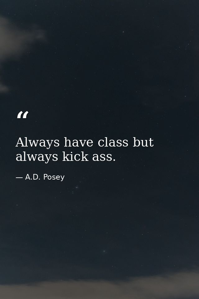 Always have class but always kick ass. — A.D. Posey
