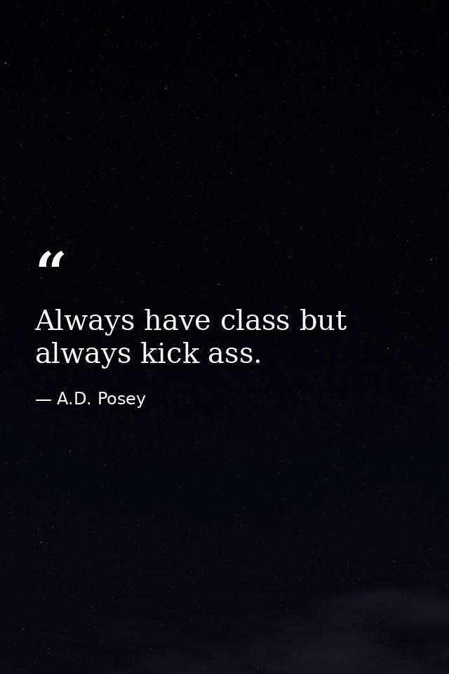 Always have class but always kick ass. — A.D. Posey