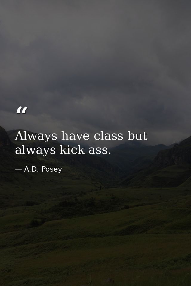 Always have class but always kick ass. — A.D. Posey