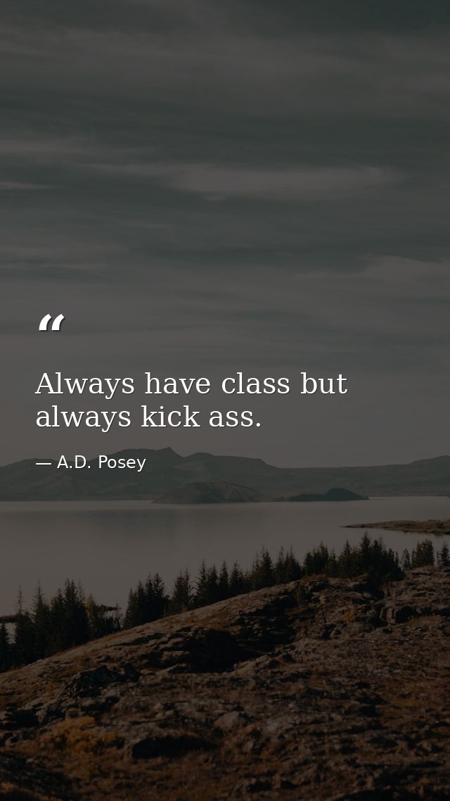 Always have class but always kick ass. — A.D. Posey