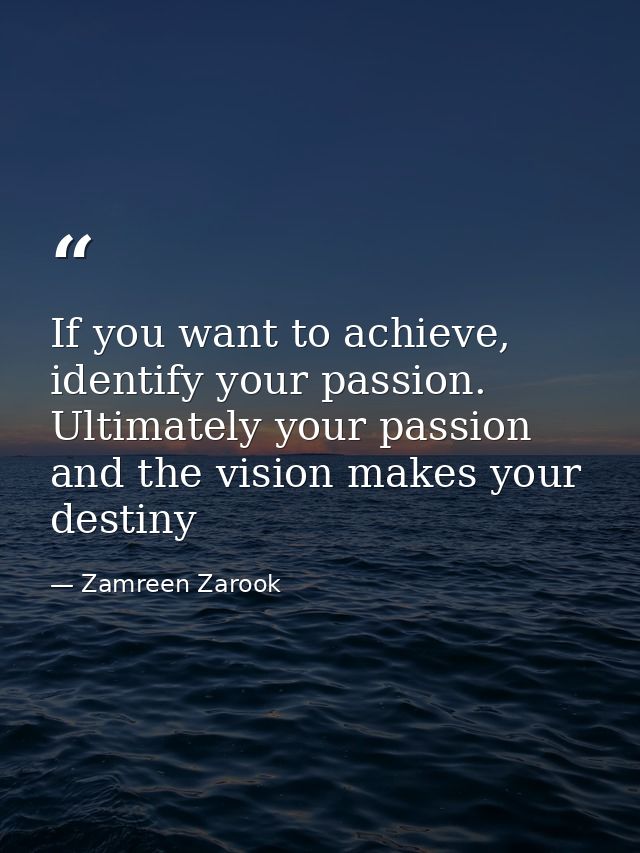 If you want to achieve, identify your passion. Ultimately your passion and the vision makes your destiny — Zamreen Zarook