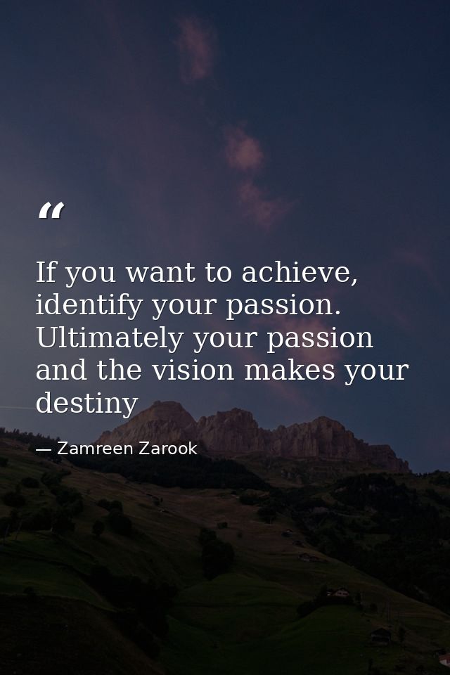 If you want to achieve, identify your passion. Ultimately your passion and the vision makes your destiny — Zamreen Zarook