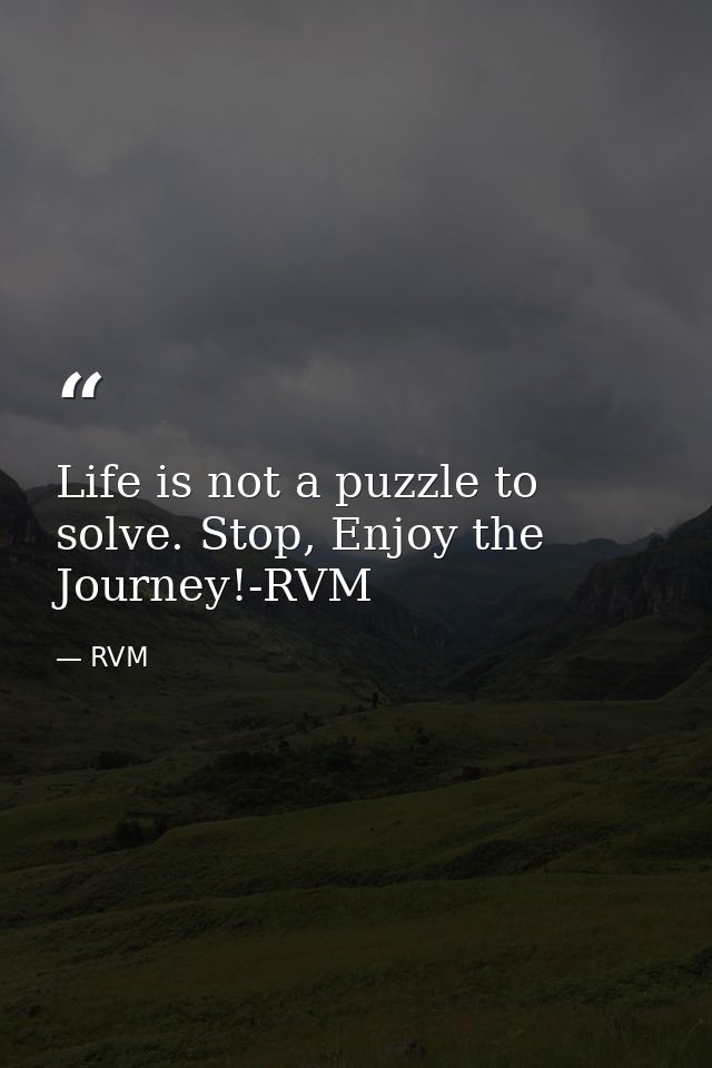 Life is not a puzzle to solve. Stop, Enjoy the Journey!-RVM — RVM