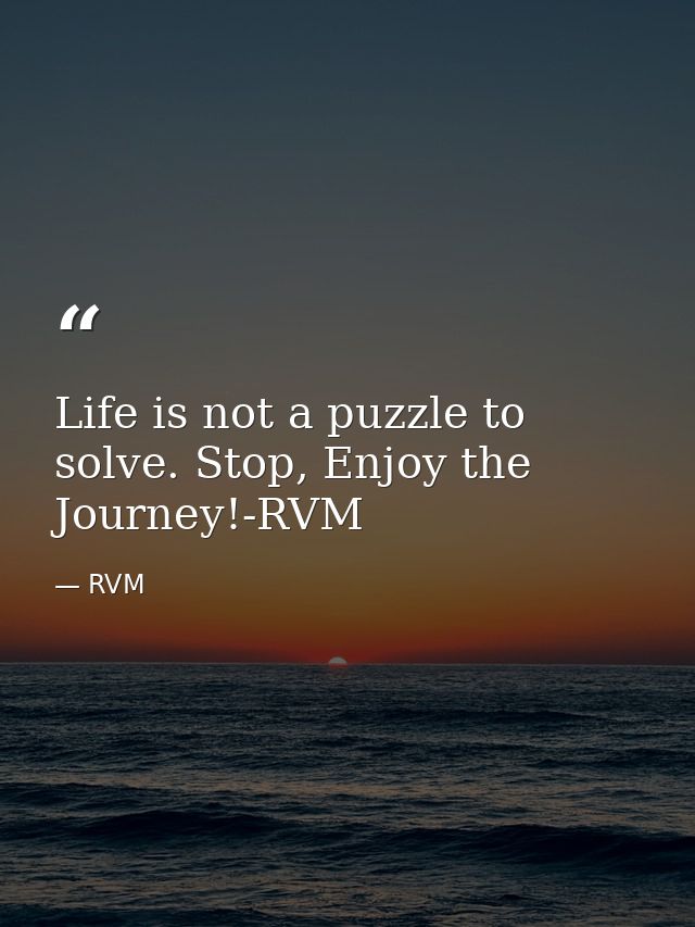 Life is not a puzzle to solve. Stop, Enjoy the Journey!-RVM — RVM