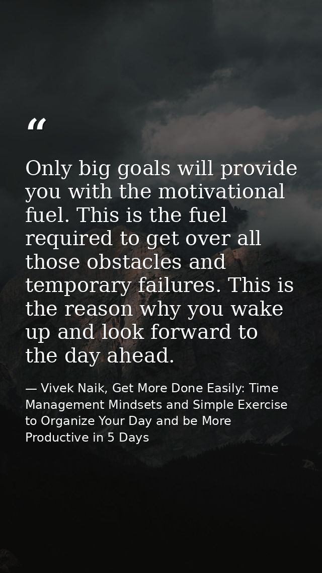 Only big goals will provide you with the motivational fuel. This is the fuel required to get over all those obstacles an — Vivek Naik, Get More Done Easily: Time Management Mindsets and Simple Exercise to Organize Your Day and be More Productive in 5 Days