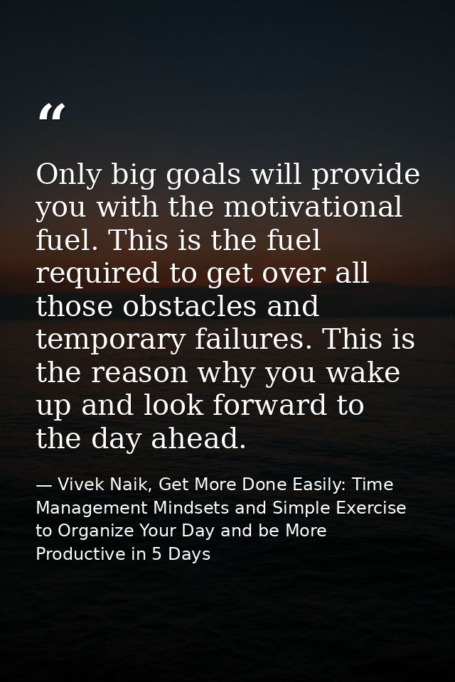 Only big goals will provide you with the motivational fuel. This is the fuel required to get over all those obstacles an — Vivek Naik, Get More Done Easily: Time Management Mindsets and Simple Exercise to Organize Your Day and be More Productive in 5 Days