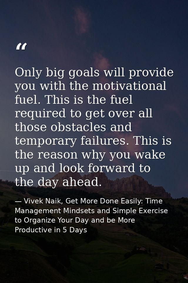 Only big goals will provide you with the motivational fuel. This is the fuel required to get over all those obstacles an — Vivek Naik, Get More Done Easily: Time Management Mindsets and Simple Exercise to Organize Your Day and be More Productive in 5 Days