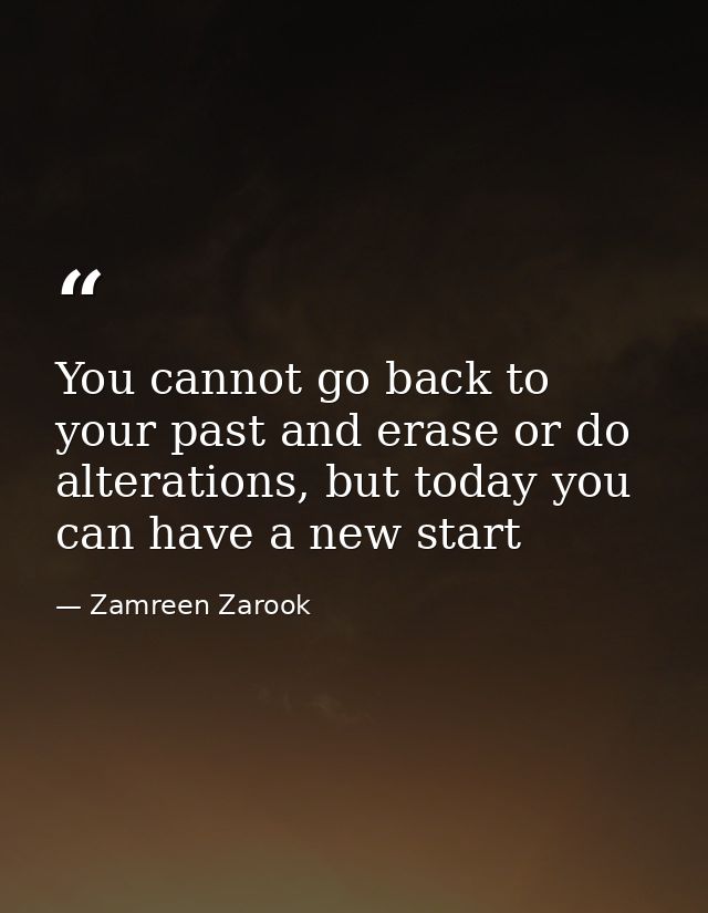 You cannot go back to your past and erase or do alterations, but today you can have a new start — Zamreen Zarook
