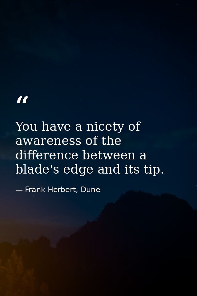 You have a nicety of awareness of the difference between a blade's edge and its tip. — Frank Herbert, Dune