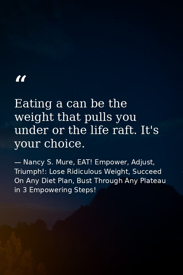 Eating a can be the weight that pulls you under or the life raft. It's your choice. — Nancy S. Mure, EAT! Empower, Adjust, Triumph!: Lose Ridiculous Weight, Succeed On Any Diet Plan, Bust Through Any Plateau in 3 Empowering Steps!