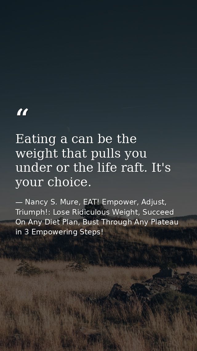 Eating a can be the weight that pulls you under or the life raft. It's your choice. — Nancy S. Mure, EAT! Empower, Adjust, Triumph!: Lose Ridiculous Weight, Succeed On Any Diet Plan, Bust Through Any Plateau in 3 Empowering Steps!