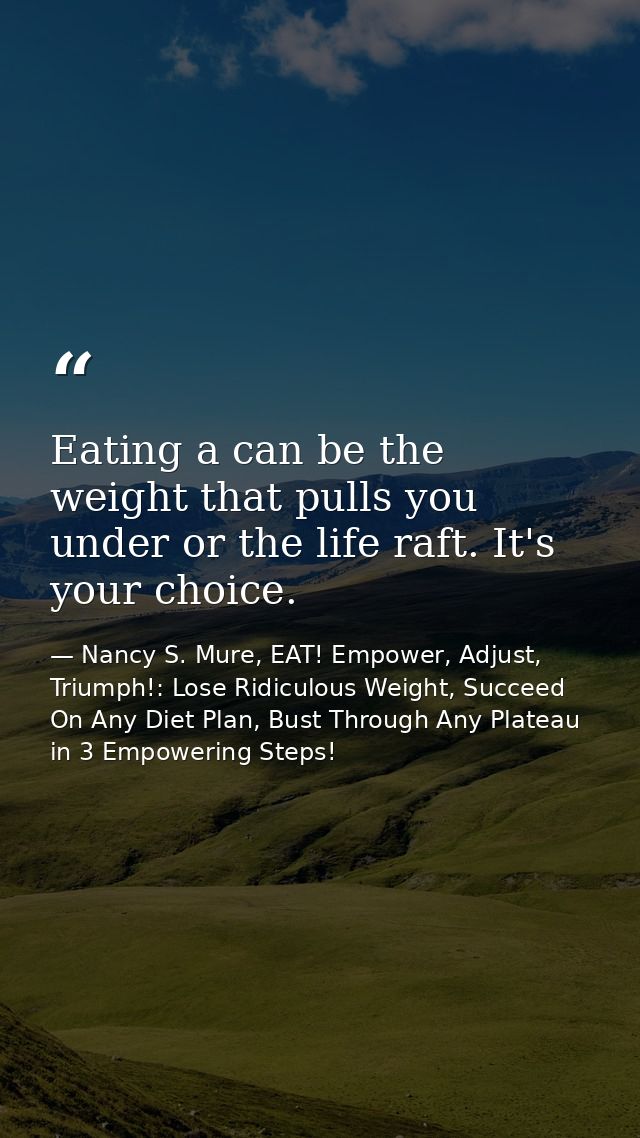 Eating a can be the weight that pulls you under or the life raft. It's your choice. — Nancy S. Mure, EAT! Empower, Adjust, Triumph!: Lose Ridiculous Weight, Succeed On Any Diet Plan, Bust Through Any Plateau in 3 Empowering Steps!