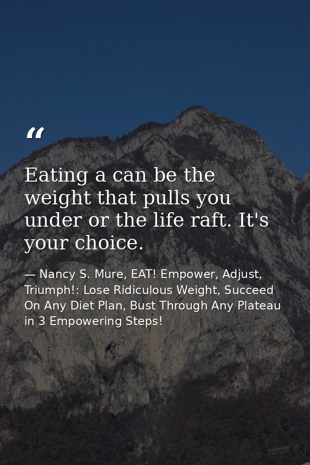 Eating a can be the weight that pulls you under or the life raft. It's your choice. — Nancy S. Mure, EAT! Empower, Adjust, Triumph!: Lose Ridiculous Weight, Succeed On Any Diet Plan, Bust Through Any Plateau in 3 Empowering Steps!