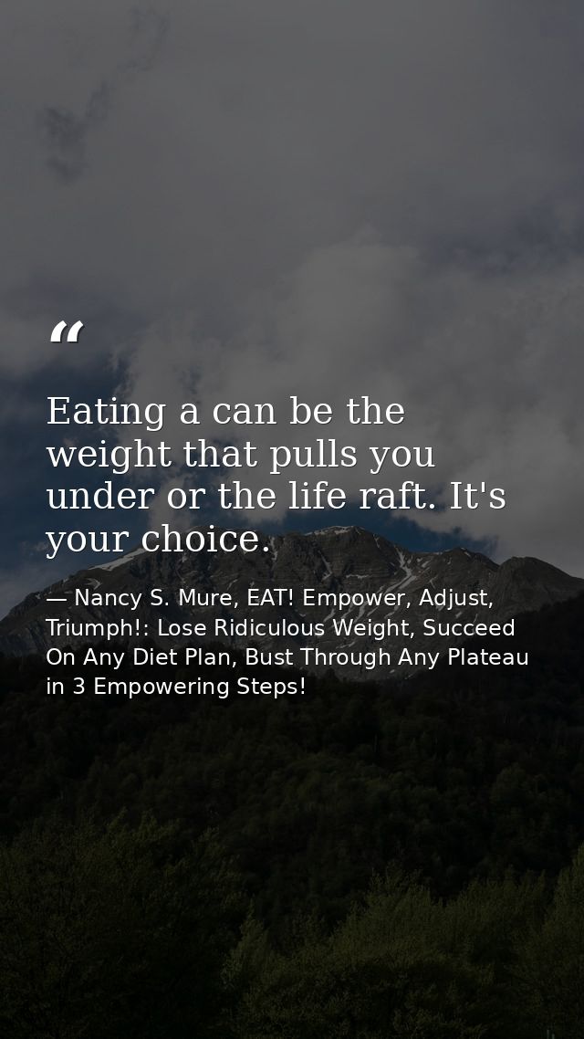 Eating a can be the weight that pulls you under or the life raft. It's your choice. — Nancy S. Mure, EAT! Empower, Adjust, Triumph!: Lose Ridiculous Weight, Succeed On Any Diet Plan, Bust Through Any Plateau in 3 Empowering Steps!