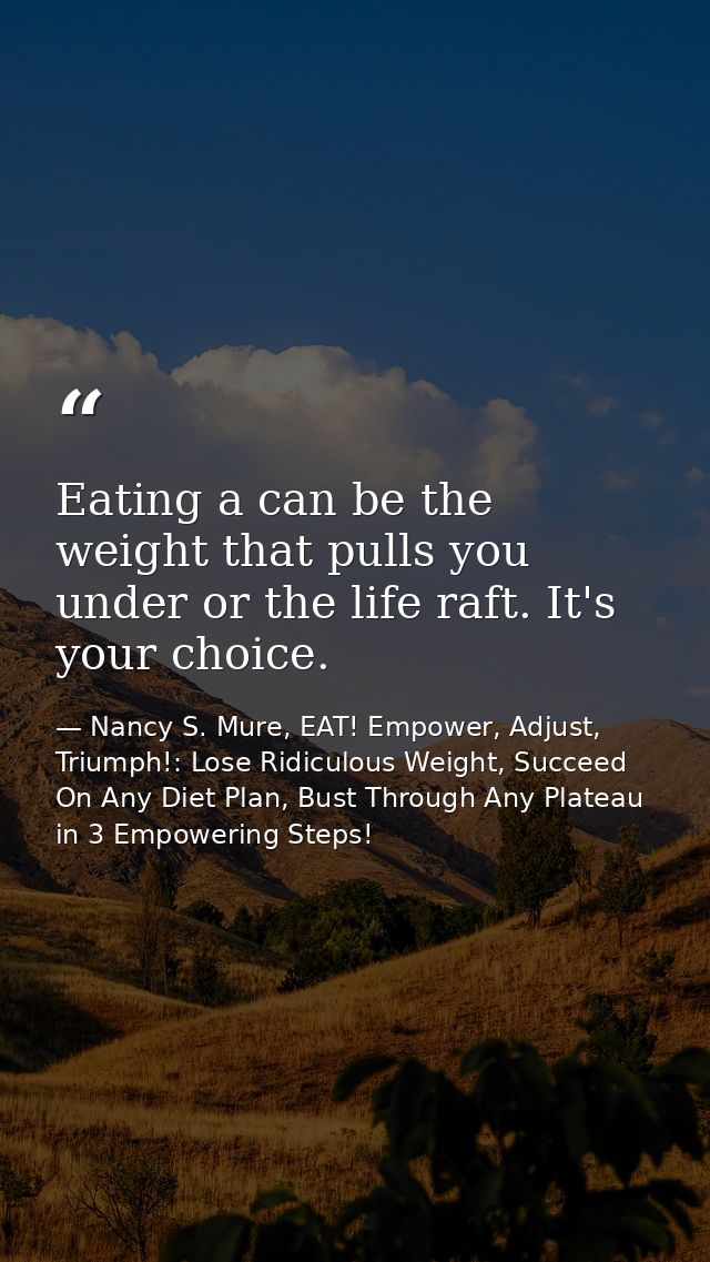Eating a can be the weight that pulls you under or the life raft. It's your choice. — Nancy S. Mure, EAT! Empower, Adjust, Triumph!: Lose Ridiculous Weight, Succeed On Any Diet Plan, Bust Through Any Plateau in 3 Empowering Steps!