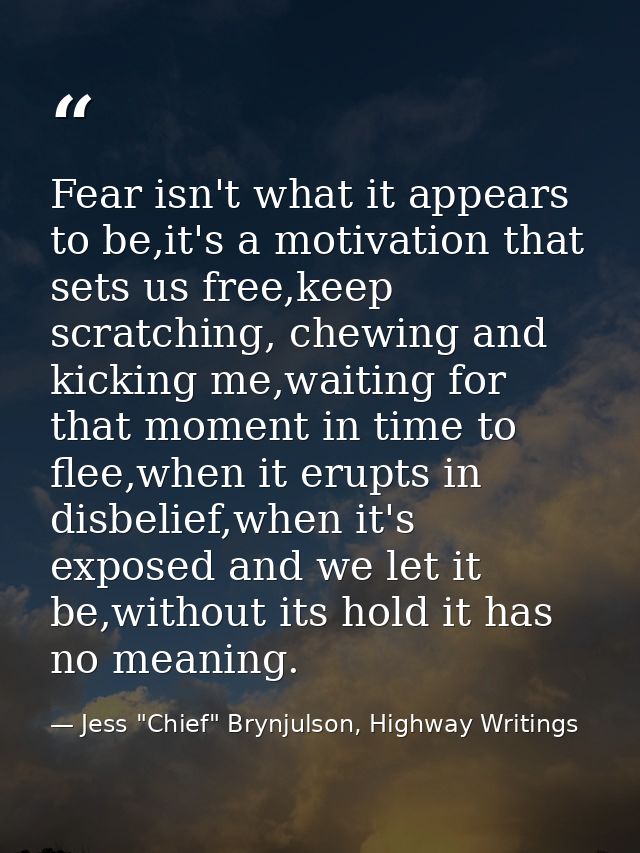 Fear isn't what it appears to be,it's a motivation that sets us free,keep scratching, chewing and kicking me,waiting for — Jess "Chief" Brynjulson, Highway Writings