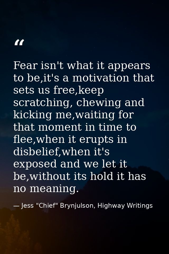Fear isn't what it appears to be,it's a motivation that sets us free,keep scratching, chewing and kicking me,waiting for — Jess "Chief" Brynjulson, Highway Writings