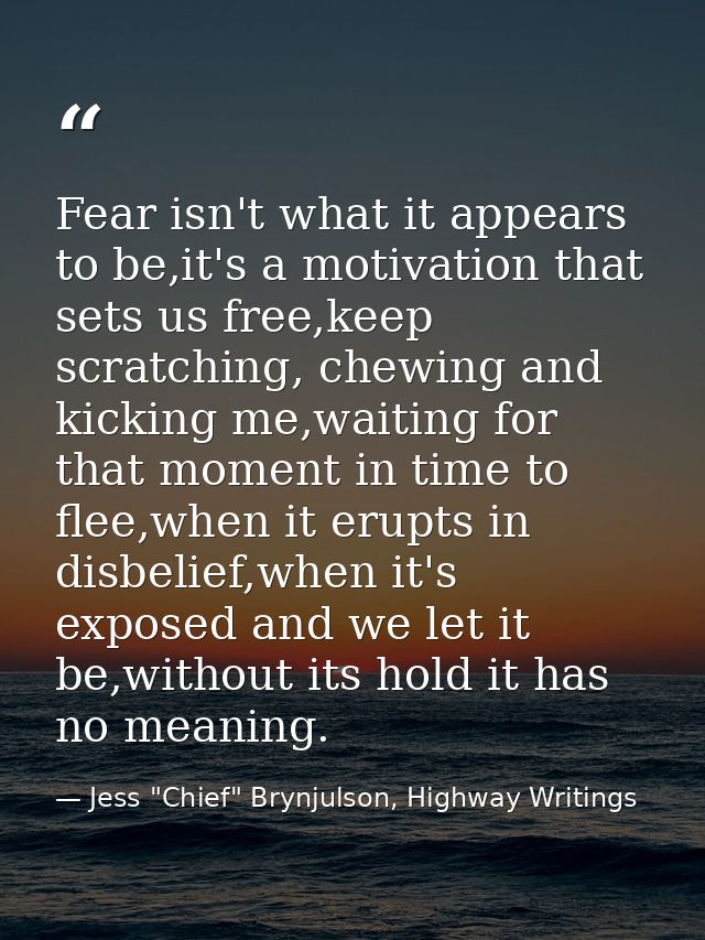 Fear isn't what it appears to be,it's a motivation that sets us free,keep scratching, chewing and kicking me,waiting for — Jess "Chief" Brynjulson, Highway Writings