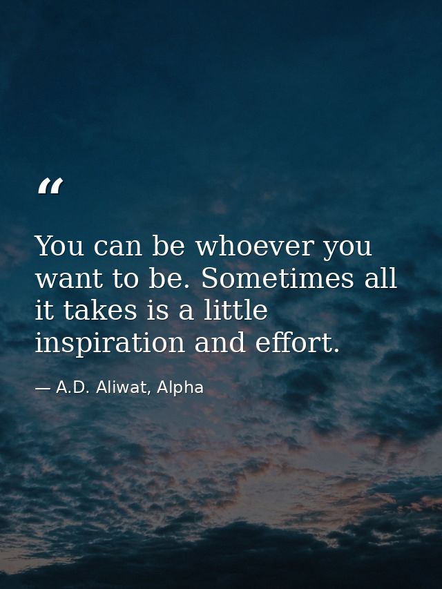 You can be whoever you want to be. Sometimes all it takes is a little inspiration and effort. — A.D. Aliwat, Alpha