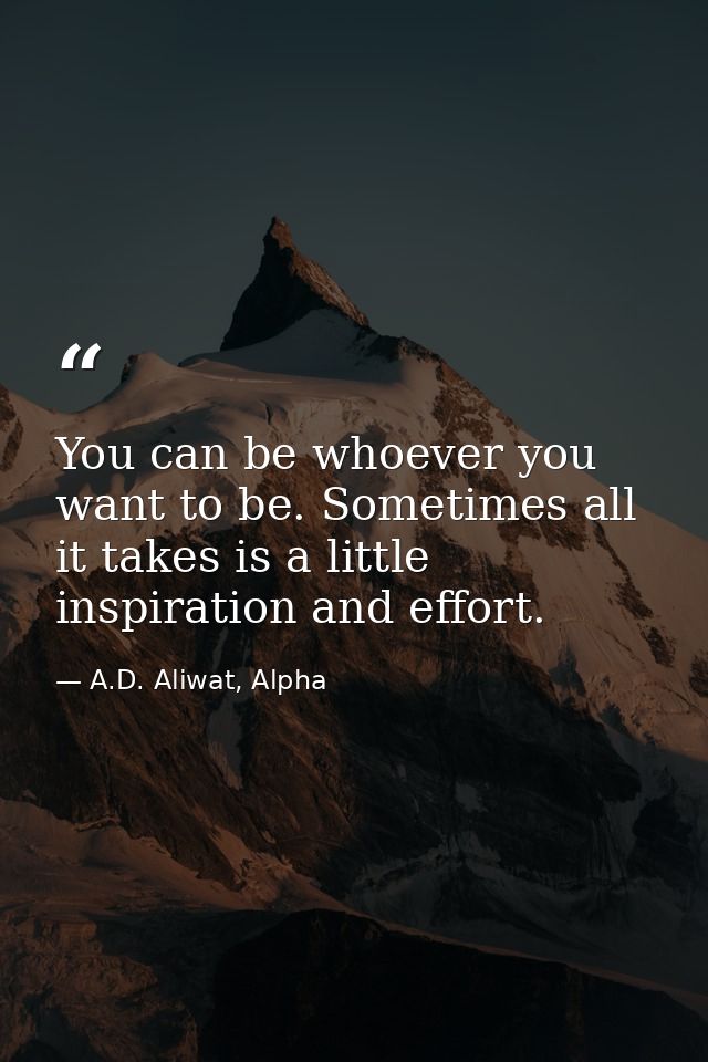 You can be whoever you want to be. Sometimes all it takes is a little inspiration and effort. — A.D. Aliwat, Alpha