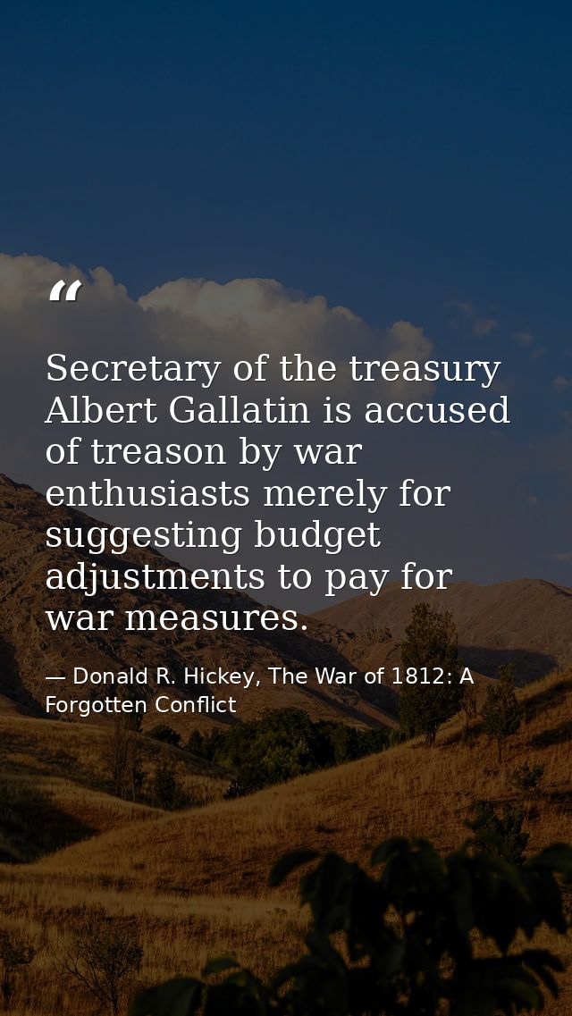 Secretary of the treasury Albert Gallatin is accused of treason by war enthusiasts merely for suggesting budget adjustme — Donald R. Hickey, The War of 1812: A Forgotten Conflict