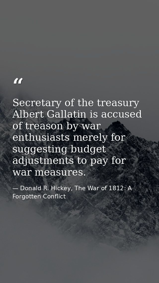 Secretary of the treasury Albert Gallatin is accused of treason by war enthusiasts merely for suggesting budget adjustme — Donald R. Hickey, The War of 1812: A Forgotten Conflict