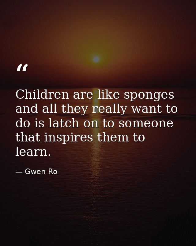 Children are like sponges and all they really want to do is latch on to someone that inspires them to learn. — Gwen Ro