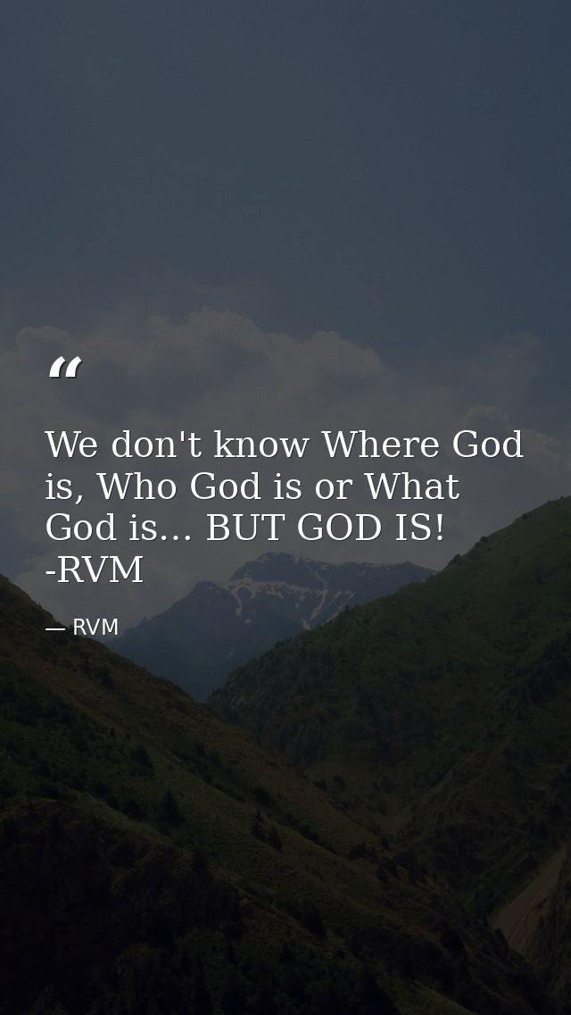 We don't know Where God is, Who God is or What God is… BUT GOD IS! -RVM — RVM