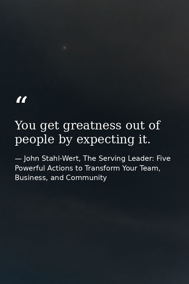 You get greatness out of people by expecting it. — John Stahl-Wert, The Serving Leader: Five Powerful Actions to Transform Your Team, Business, and Community