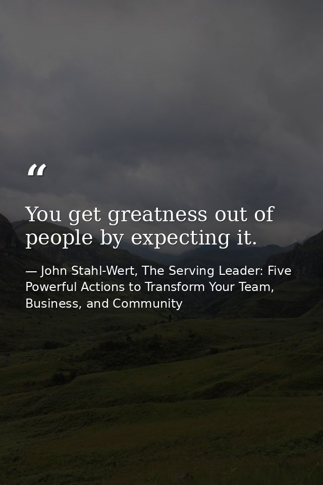You get greatness out of people by expecting it. — John Stahl-Wert, The Serving Leader: Five Powerful Actions to Transform Your Team, Business, and Community