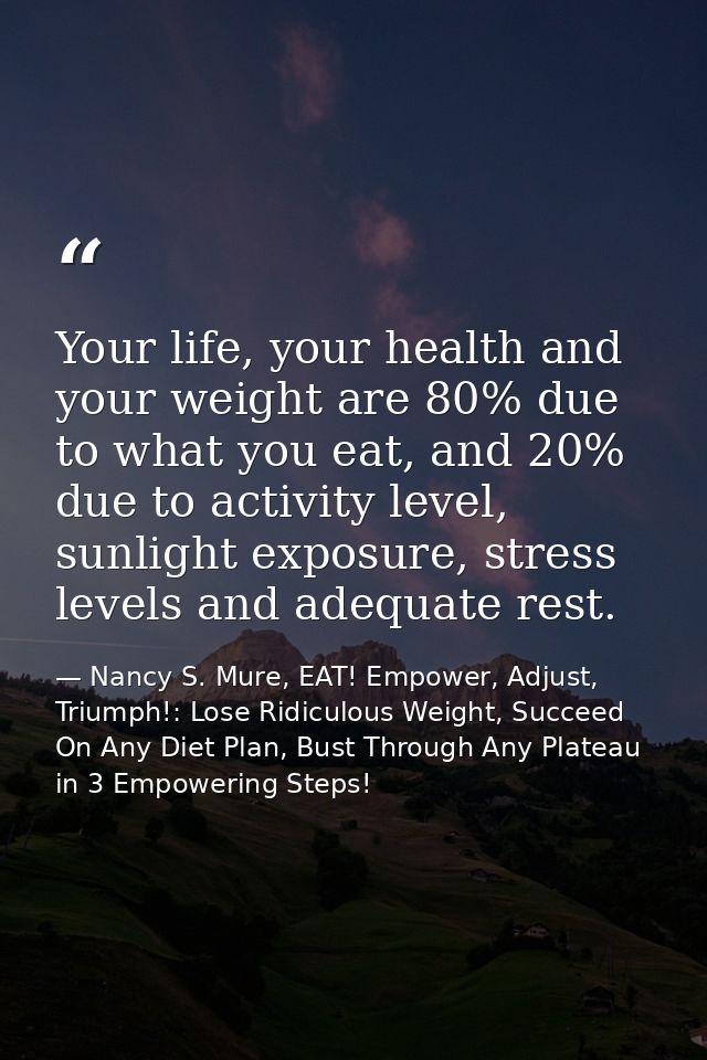 Your life, your health and your weight are 80% due to what you eat, and 20% due to activity level, sunlight exposure, st — Nancy S. Mure, EAT! Empower, Adjust, Triumph!: Lose Ridiculous Weight, Succeed On Any Diet Plan, Bust Through Any Plateau in 3 Empowering Steps!