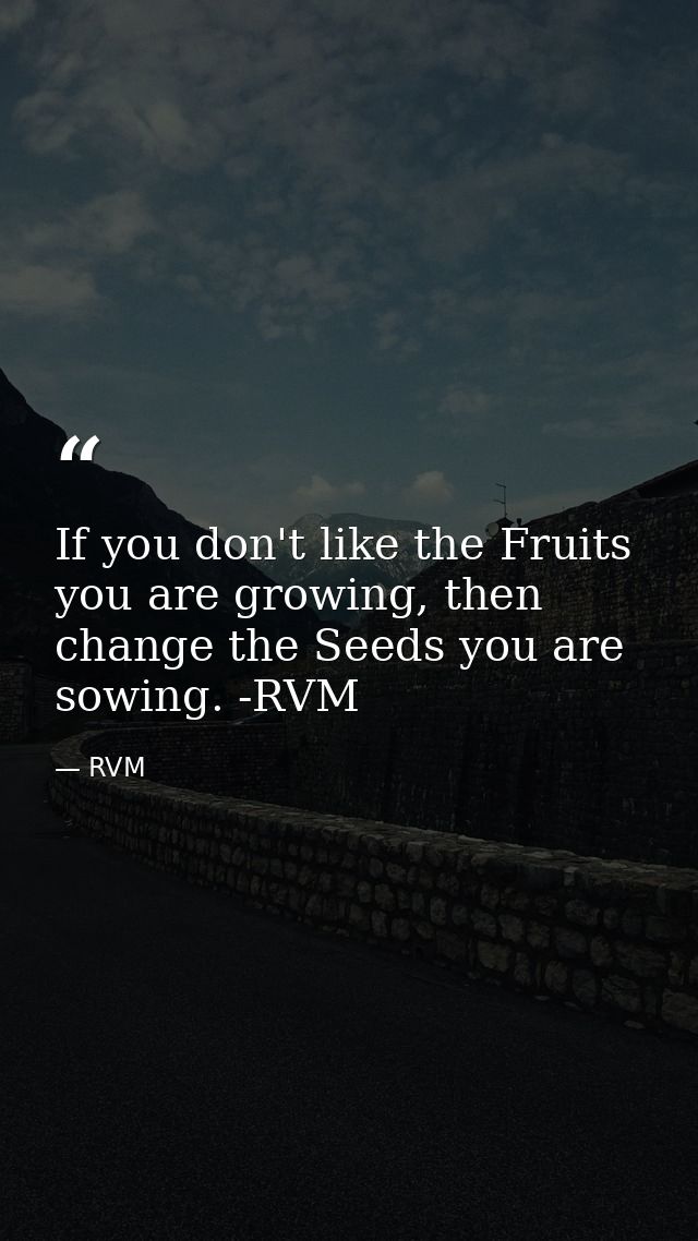 If you don't like the Fruits you are growing, then change the Seeds you are sowing. -RVM — RVM