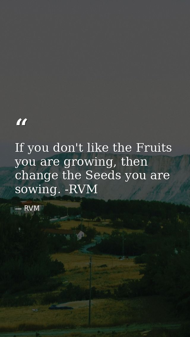 If you don't like the Fruits you are growing, then change the Seeds you are sowing. -RVM — RVM