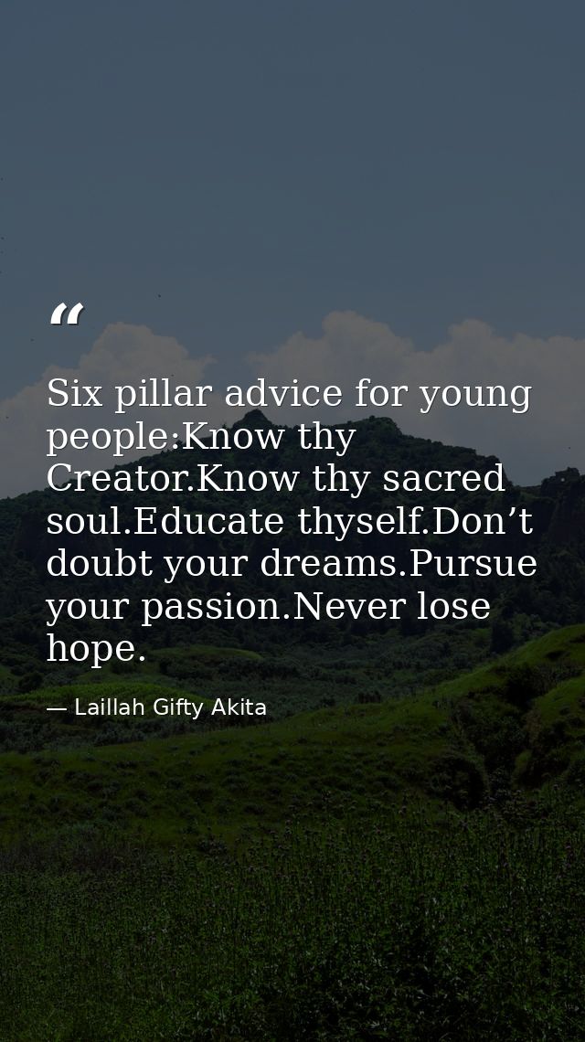 Six pillar advice for young people:Know thy Creator.Know thy sacred soul.Educate thyself.Don’t doubt your dreams.Pursue  — Laillah Gifty Akita
